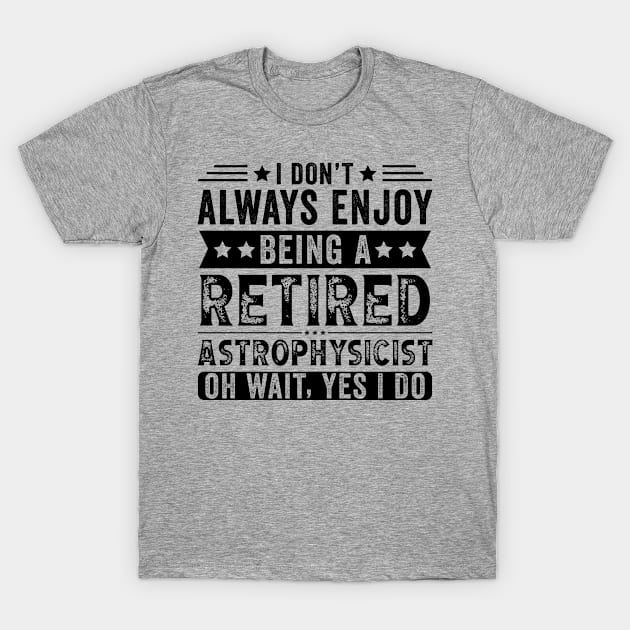 I Don't Always Enjoy Being A Retired Astrophysicist T-Shirt by Stay Weird